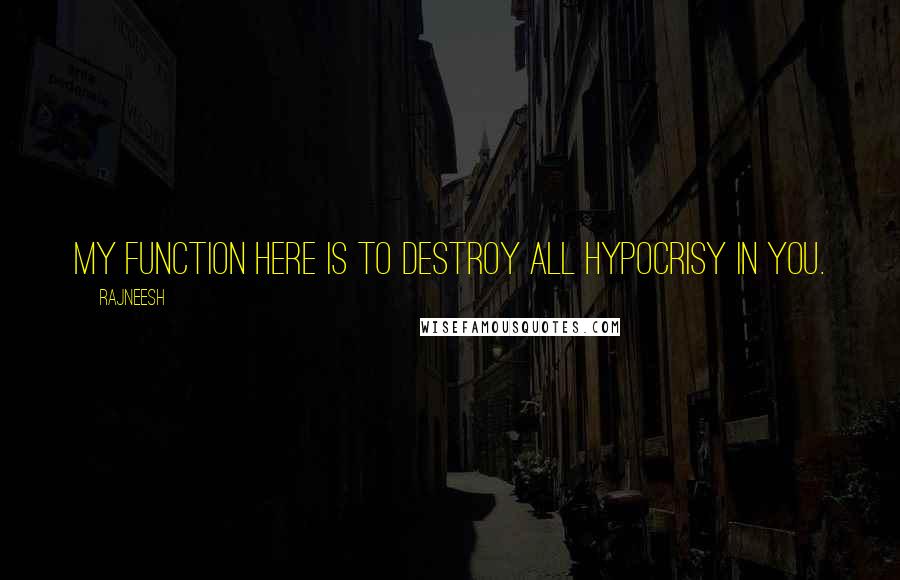 Rajneesh Quotes: My function here is to destroy all hypocrisy in you.