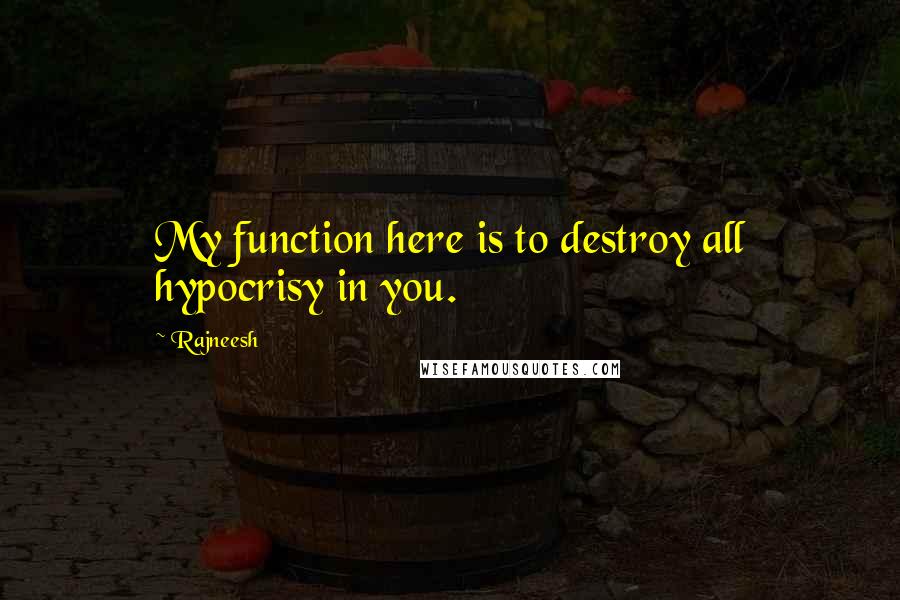 Rajneesh Quotes: My function here is to destroy all hypocrisy in you.