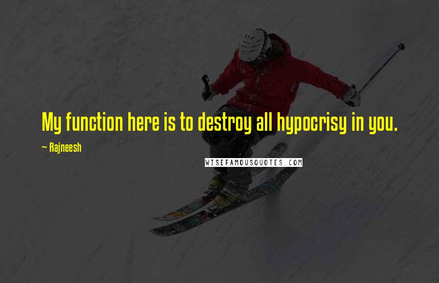 Rajneesh Quotes: My function here is to destroy all hypocrisy in you.