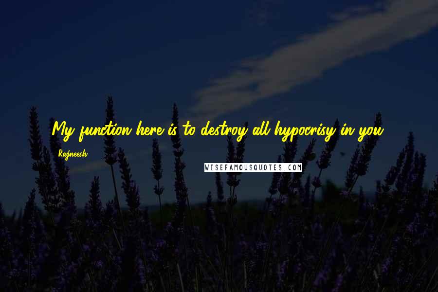 Rajneesh Quotes: My function here is to destroy all hypocrisy in you.