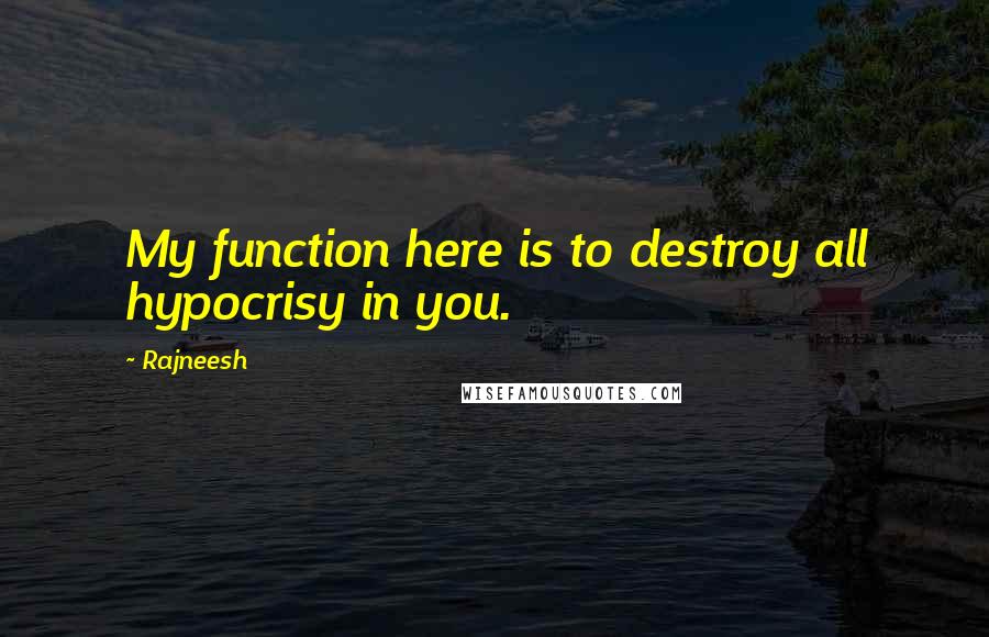 Rajneesh Quotes: My function here is to destroy all hypocrisy in you.