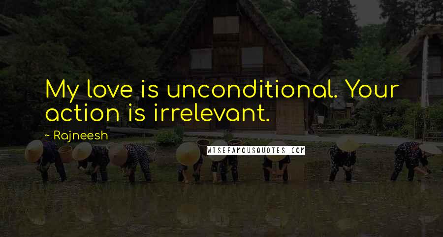 Rajneesh Quotes: My love is unconditional. Your action is irrelevant.