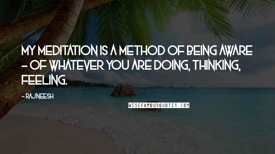 Rajneesh Quotes: My meditation is a method of being aware - of whatever you are doing, thinking, feeling.