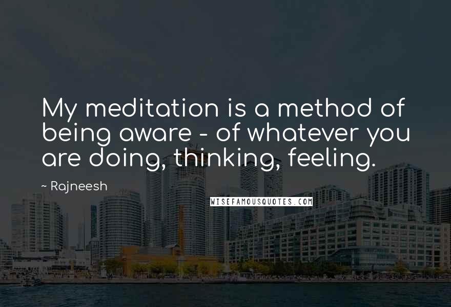 Rajneesh Quotes: My meditation is a method of being aware - of whatever you are doing, thinking, feeling.