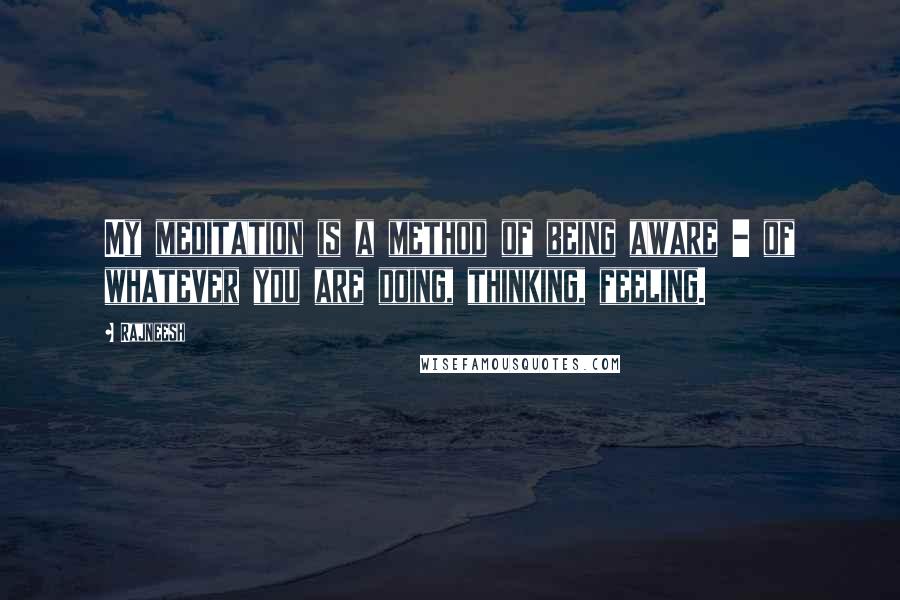 Rajneesh Quotes: My meditation is a method of being aware - of whatever you are doing, thinking, feeling.