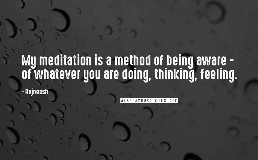 Rajneesh Quotes: My meditation is a method of being aware - of whatever you are doing, thinking, feeling.