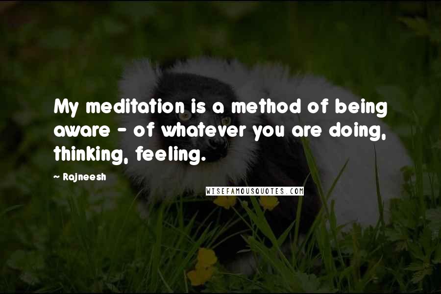 Rajneesh Quotes: My meditation is a method of being aware - of whatever you are doing, thinking, feeling.