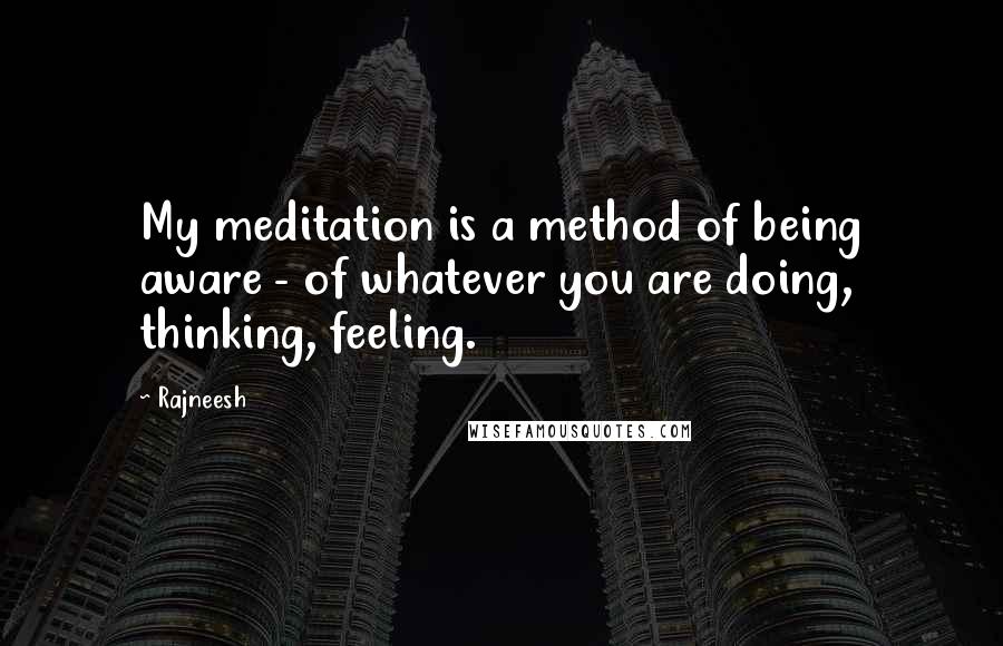 Rajneesh Quotes: My meditation is a method of being aware - of whatever you are doing, thinking, feeling.