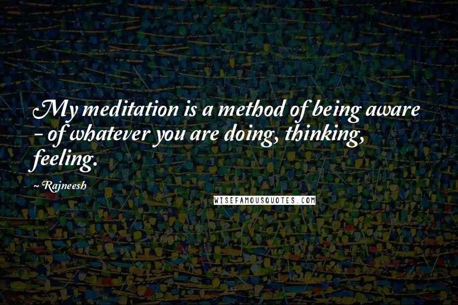 Rajneesh Quotes: My meditation is a method of being aware - of whatever you are doing, thinking, feeling.