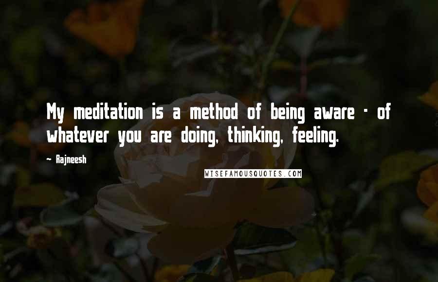 Rajneesh Quotes: My meditation is a method of being aware - of whatever you are doing, thinking, feeling.