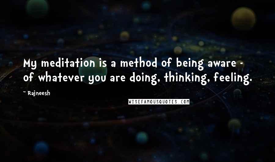 Rajneesh Quotes: My meditation is a method of being aware - of whatever you are doing, thinking, feeling.