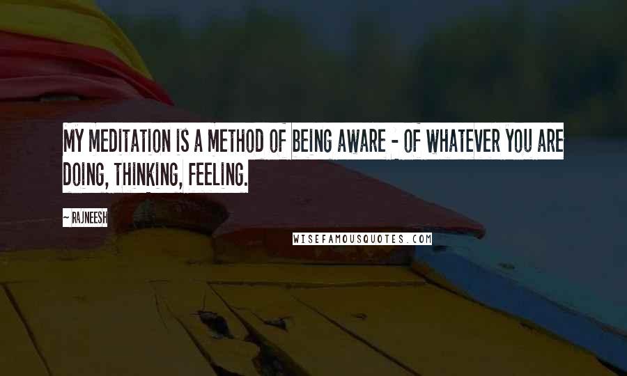 Rajneesh Quotes: My meditation is a method of being aware - of whatever you are doing, thinking, feeling.