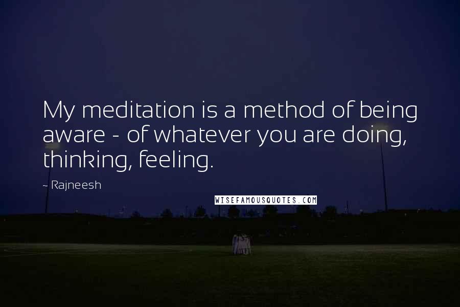 Rajneesh Quotes: My meditation is a method of being aware - of whatever you are doing, thinking, feeling.