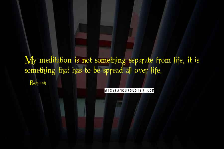 Rajneesh Quotes: My meditation is not something separate from life, it is something that has to be spread all over life.