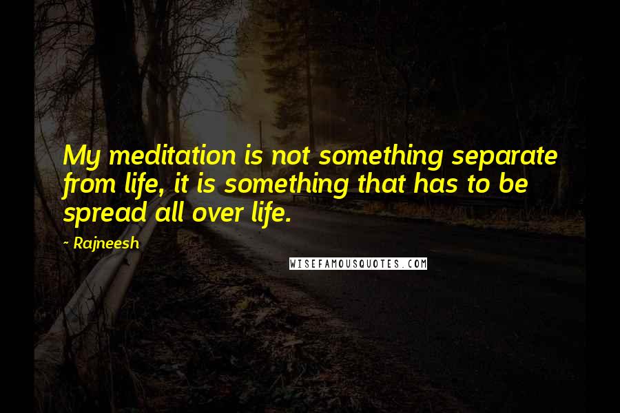 Rajneesh Quotes: My meditation is not something separate from life, it is something that has to be spread all over life.