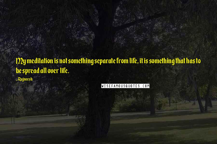 Rajneesh Quotes: My meditation is not something separate from life, it is something that has to be spread all over life.