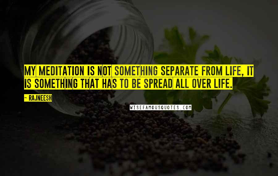 Rajneesh Quotes: My meditation is not something separate from life, it is something that has to be spread all over life.