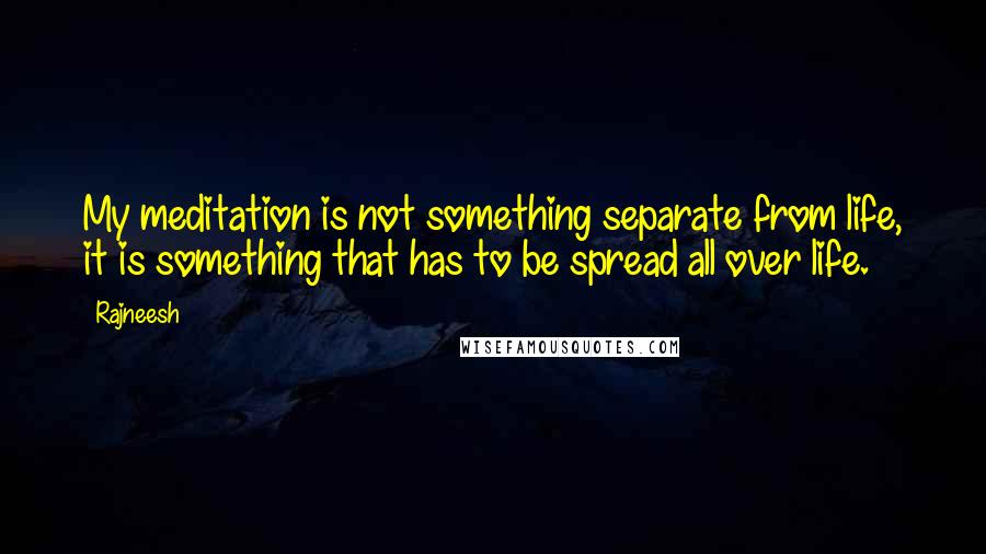 Rajneesh Quotes: My meditation is not something separate from life, it is something that has to be spread all over life.