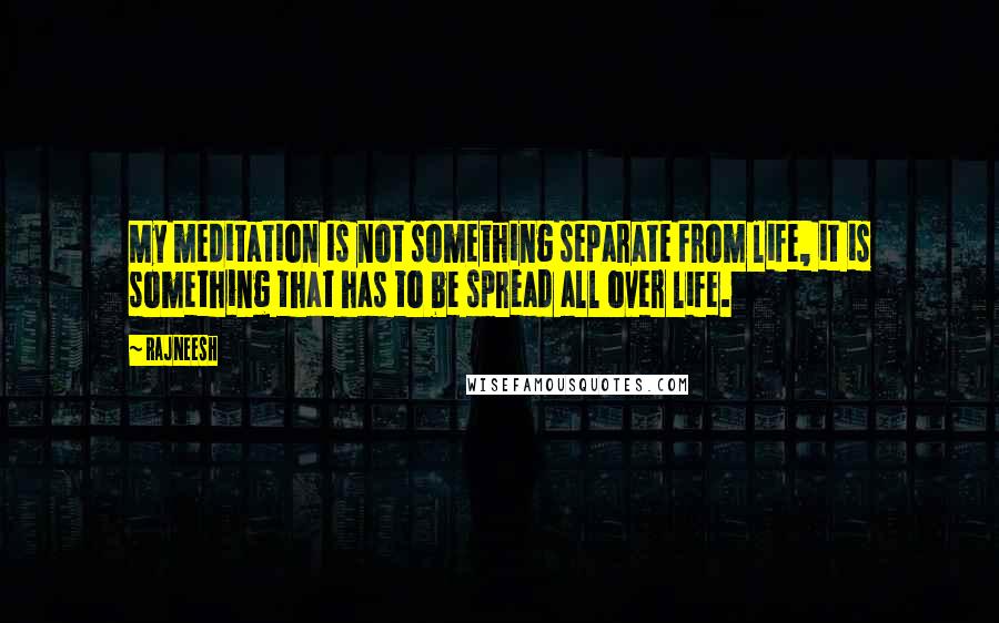 Rajneesh Quotes: My meditation is not something separate from life, it is something that has to be spread all over life.