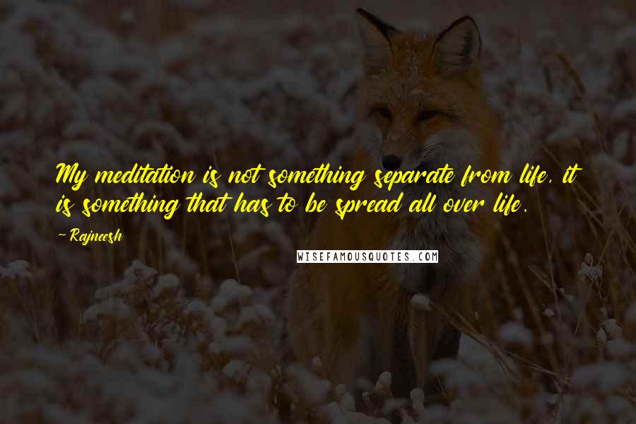 Rajneesh Quotes: My meditation is not something separate from life, it is something that has to be spread all over life.