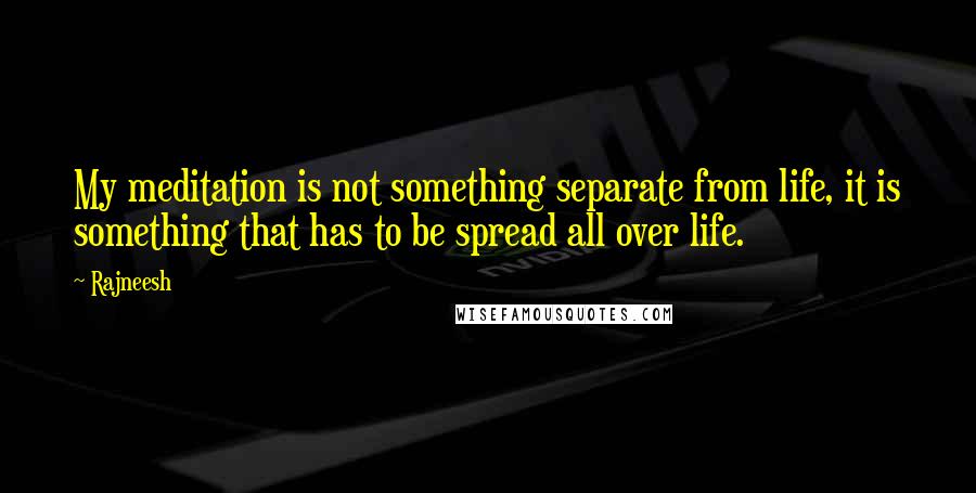 Rajneesh Quotes: My meditation is not something separate from life, it is something that has to be spread all over life.