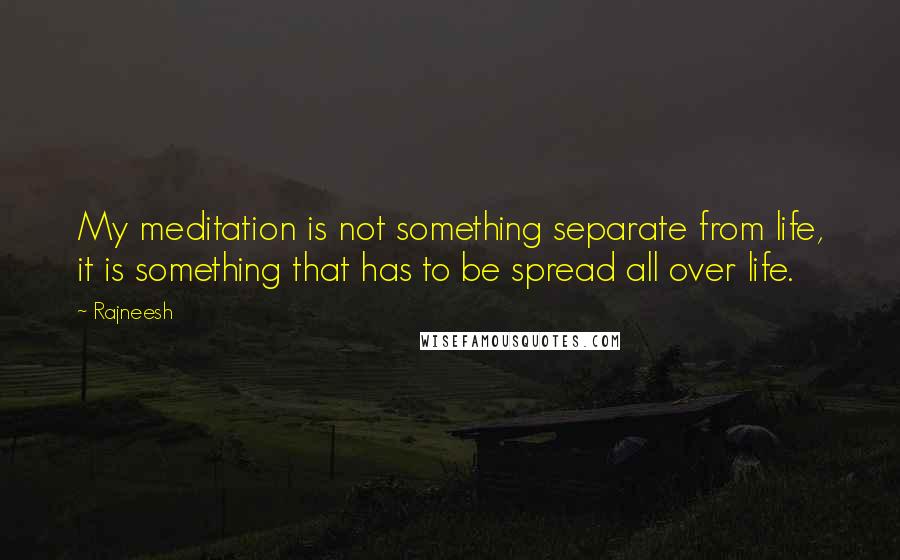 Rajneesh Quotes: My meditation is not something separate from life, it is something that has to be spread all over life.