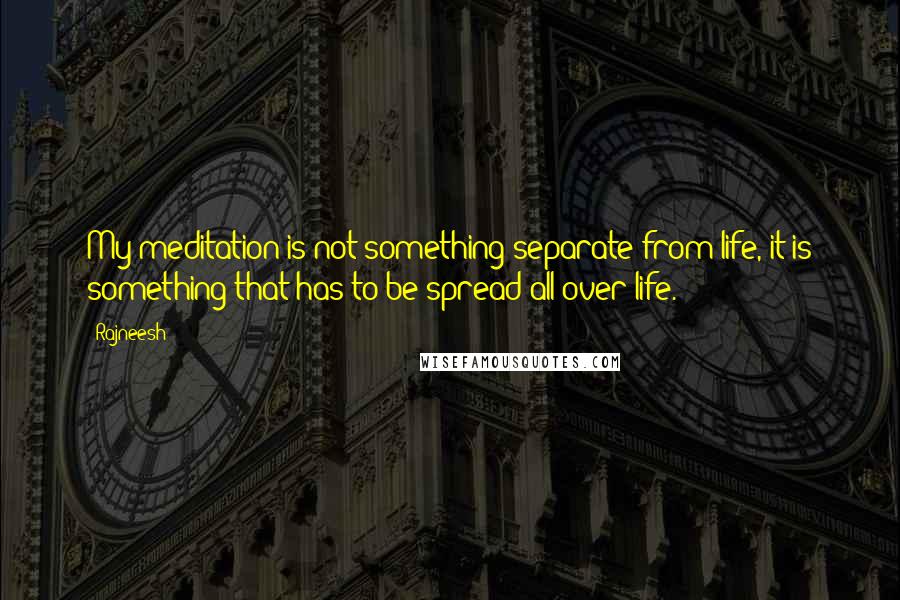 Rajneesh Quotes: My meditation is not something separate from life, it is something that has to be spread all over life.