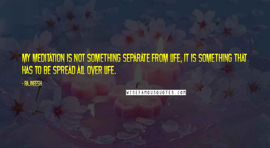 Rajneesh Quotes: My meditation is not something separate from life, it is something that has to be spread all over life.