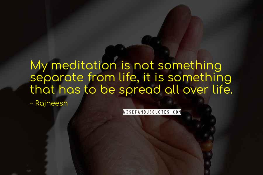 Rajneesh Quotes: My meditation is not something separate from life, it is something that has to be spread all over life.