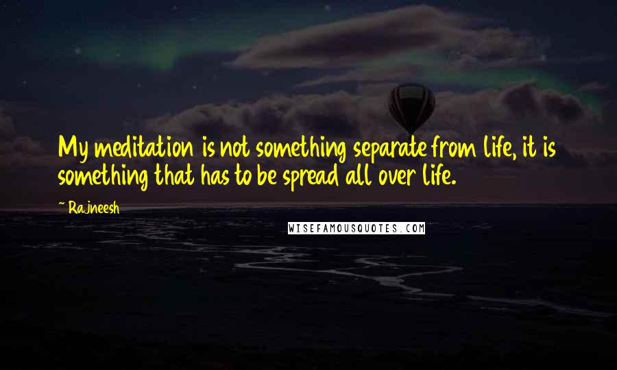 Rajneesh Quotes: My meditation is not something separate from life, it is something that has to be spread all over life.