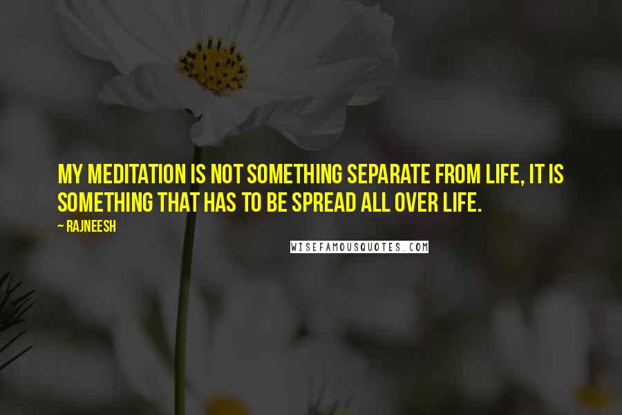 Rajneesh Quotes: My meditation is not something separate from life, it is something that has to be spread all over life.