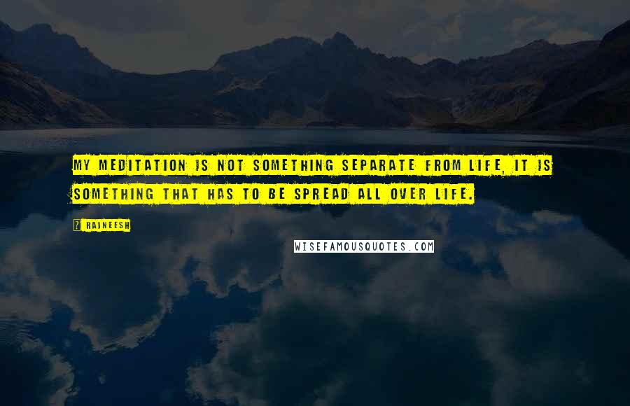 Rajneesh Quotes: My meditation is not something separate from life, it is something that has to be spread all over life.