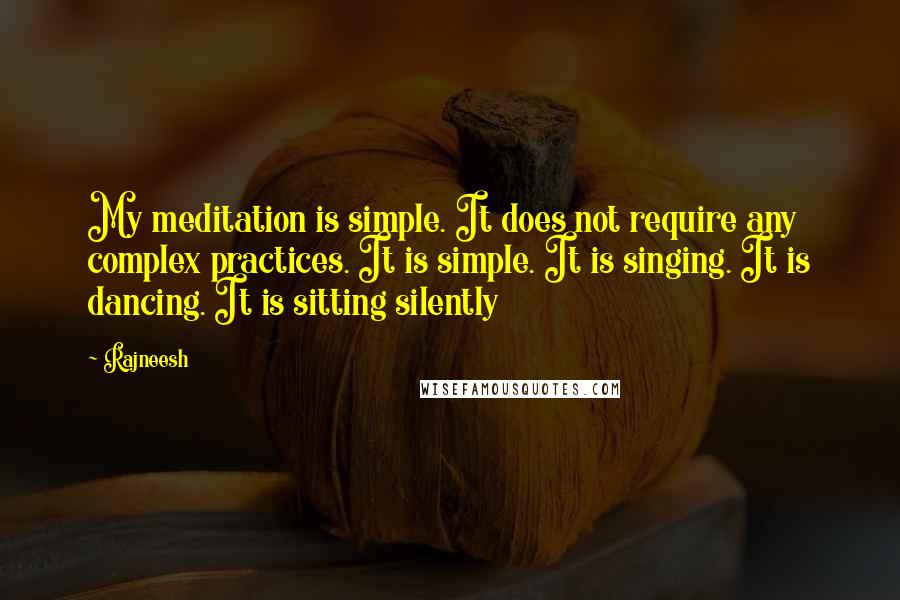 Rajneesh Quotes: My meditation is simple. It does not require any complex practices. It is simple. It is singing. It is dancing. It is sitting silently