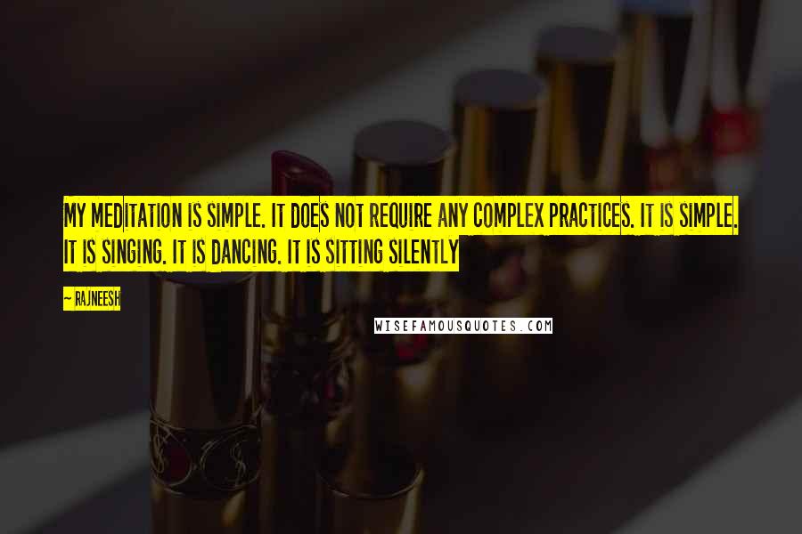 Rajneesh Quotes: My meditation is simple. It does not require any complex practices. It is simple. It is singing. It is dancing. It is sitting silently