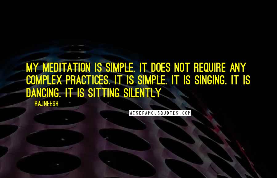 Rajneesh Quotes: My meditation is simple. It does not require any complex practices. It is simple. It is singing. It is dancing. It is sitting silently