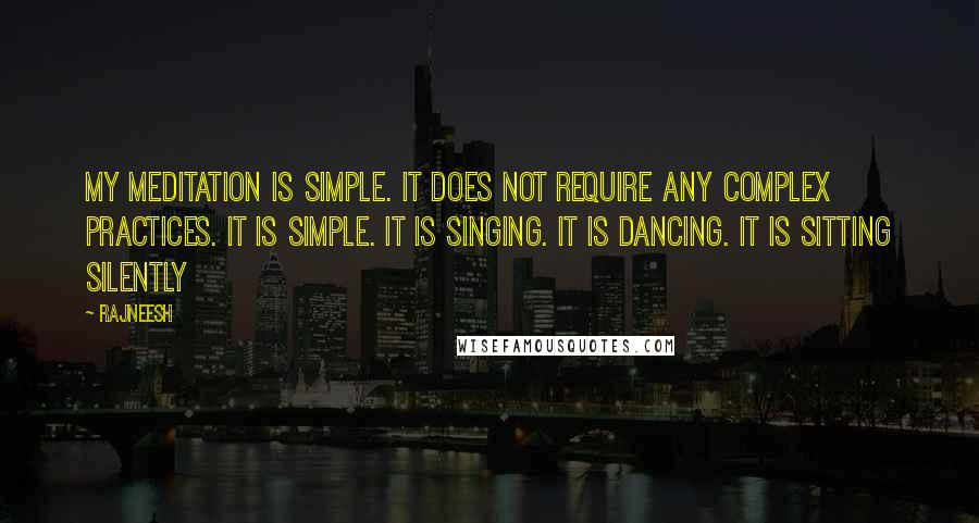 Rajneesh Quotes: My meditation is simple. It does not require any complex practices. It is simple. It is singing. It is dancing. It is sitting silently