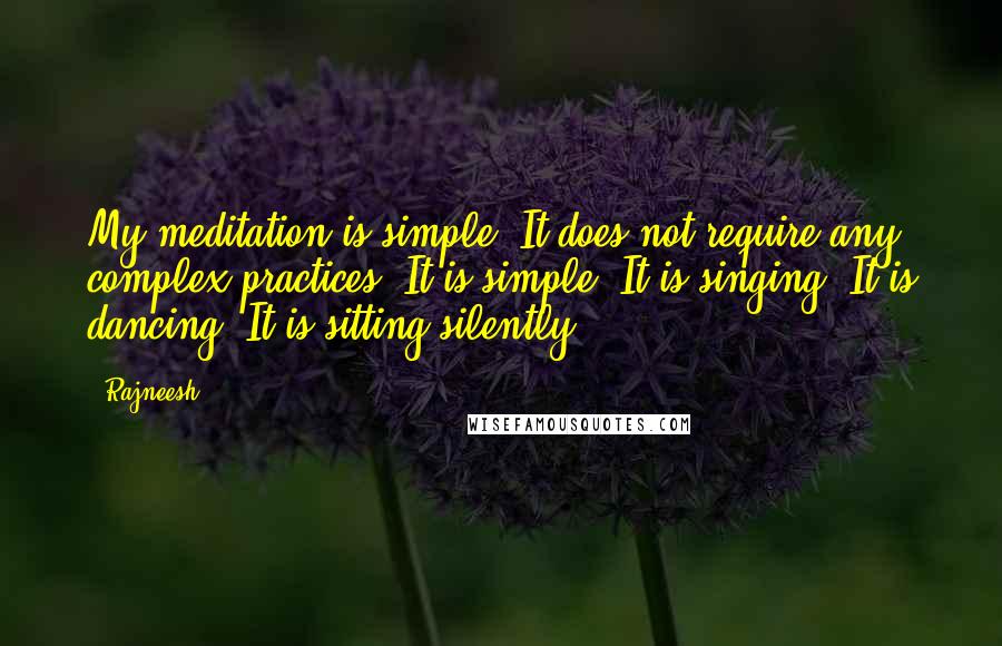 Rajneesh Quotes: My meditation is simple. It does not require any complex practices. It is simple. It is singing. It is dancing. It is sitting silently