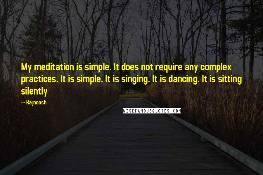 Rajneesh Quotes: My meditation is simple. It does not require any complex practices. It is simple. It is singing. It is dancing. It is sitting silently