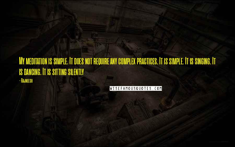 Rajneesh Quotes: My meditation is simple. It does not require any complex practices. It is simple. It is singing. It is dancing. It is sitting silently