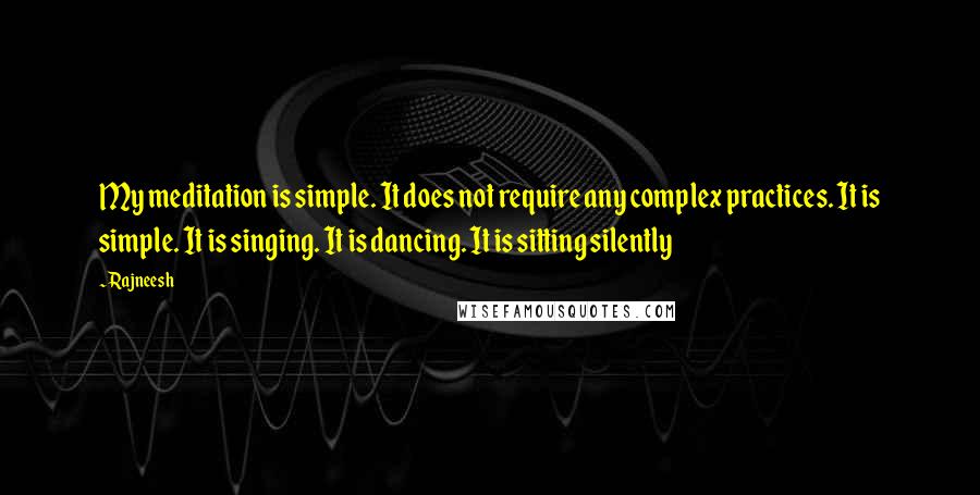 Rajneesh Quotes: My meditation is simple. It does not require any complex practices. It is simple. It is singing. It is dancing. It is sitting silently