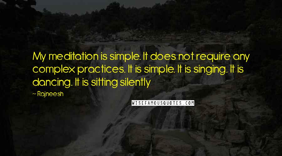 Rajneesh Quotes: My meditation is simple. It does not require any complex practices. It is simple. It is singing. It is dancing. It is sitting silently