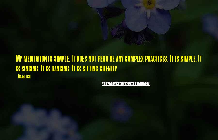 Rajneesh Quotes: My meditation is simple. It does not require any complex practices. It is simple. It is singing. It is dancing. It is sitting silently