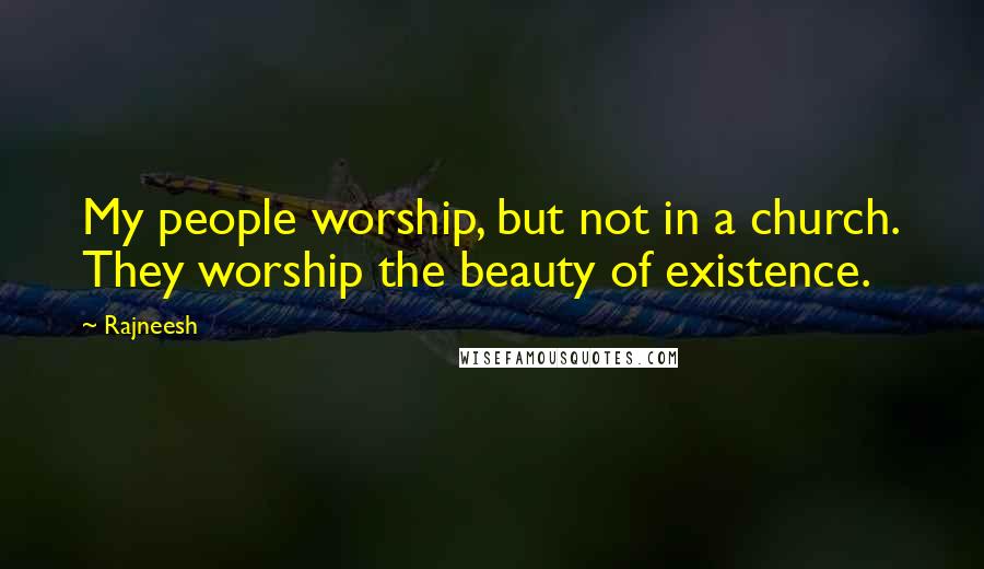 Rajneesh Quotes: My people worship, but not in a church. They worship the beauty of existence.