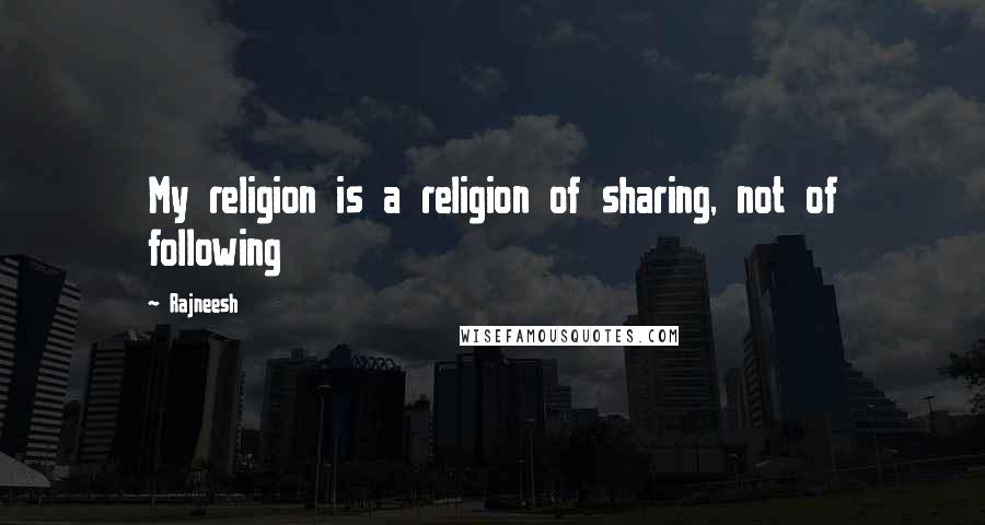 Rajneesh Quotes: My religion is a religion of sharing, not of following