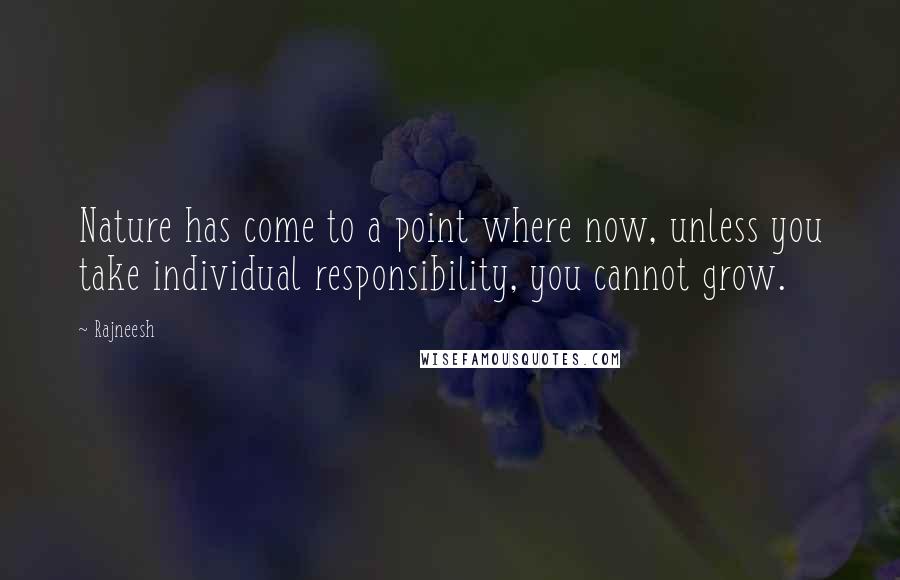 Rajneesh Quotes: Nature has come to a point where now, unless you take individual responsibility, you cannot grow.