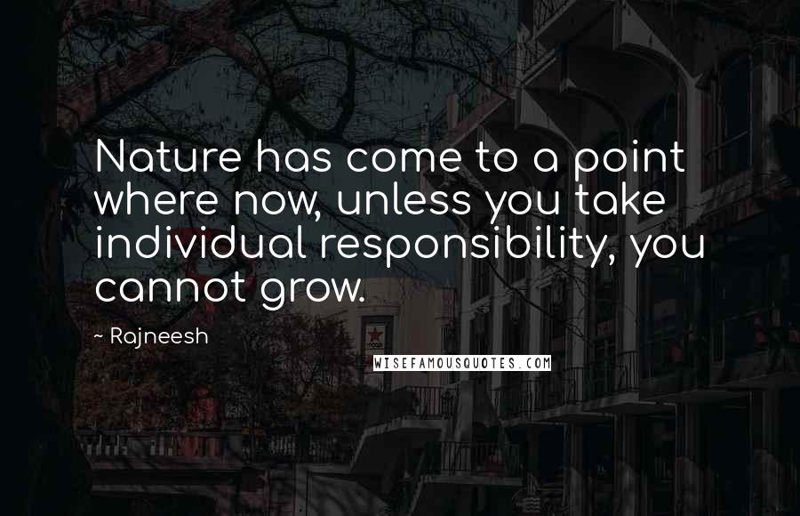 Rajneesh Quotes: Nature has come to a point where now, unless you take individual responsibility, you cannot grow.