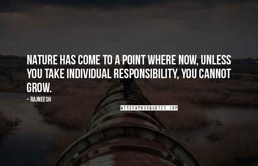 Rajneesh Quotes: Nature has come to a point where now, unless you take individual responsibility, you cannot grow.