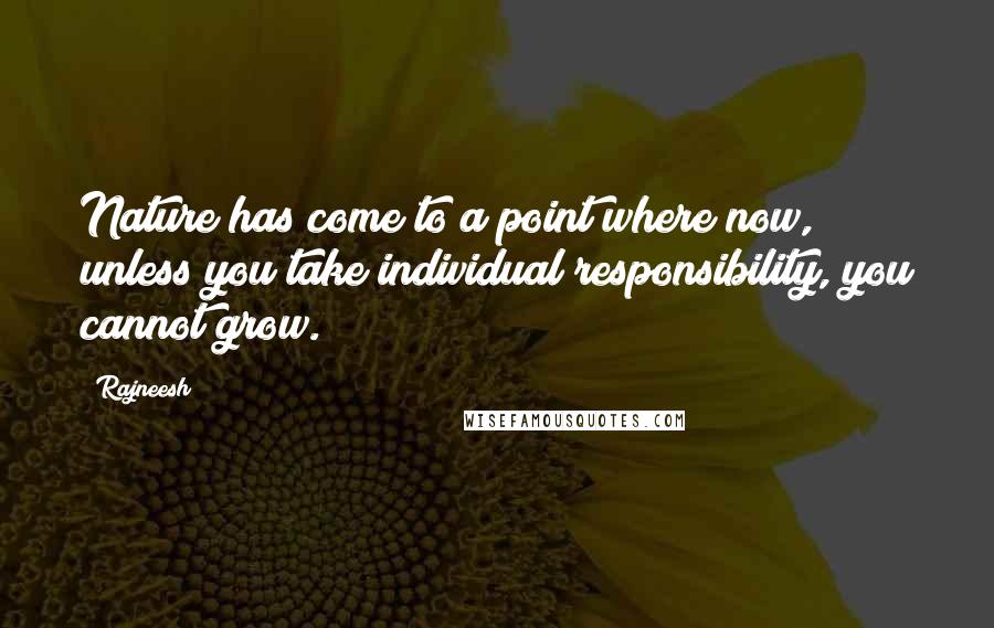 Rajneesh Quotes: Nature has come to a point where now, unless you take individual responsibility, you cannot grow.