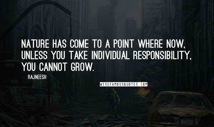 Rajneesh Quotes: Nature has come to a point where now, unless you take individual responsibility, you cannot grow.