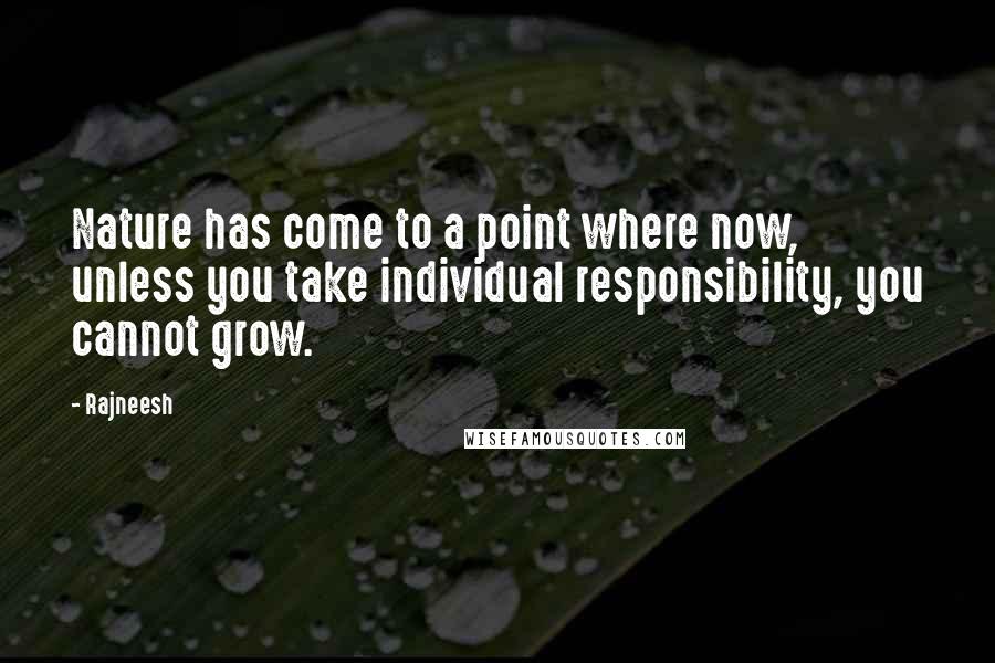 Rajneesh Quotes: Nature has come to a point where now, unless you take individual responsibility, you cannot grow.